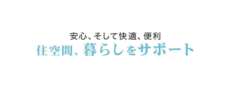 安心、そして快適、便利 住空間、暮らしをサポート